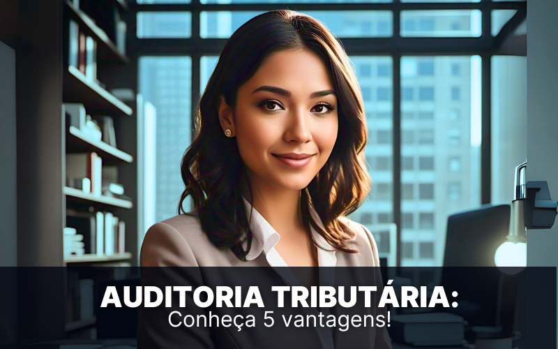 Auditoria tributária: conheça 5 vantagens de contratar uma!