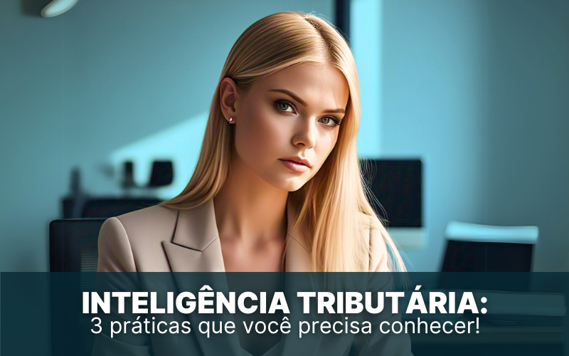 Inteligência Tributária: 3 práticas que você precisa conhecer