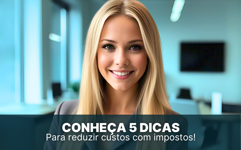 Conheça 5 dicas para reduzir custos com impostos de forma segura!
