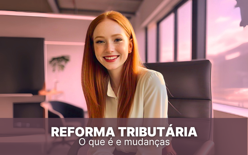 Reforma Tributária: o que é, importância e principais mudanças