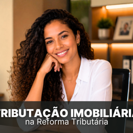 Tributa&ccedil;&atilde;o Imobili&aacute;ria: O que muda com a Reforma Tribut&aacute;ria?